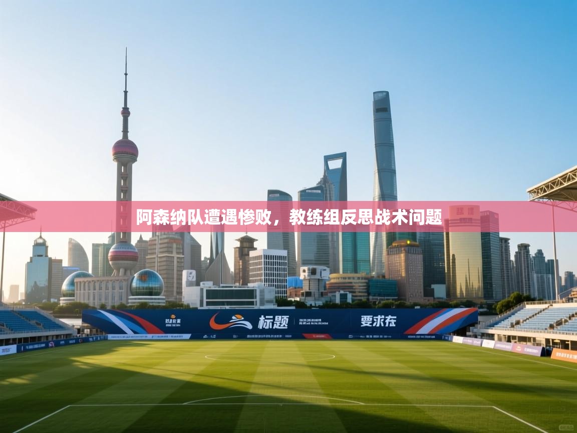 阿森纳队遭遇惨败，教练组反思战术问题