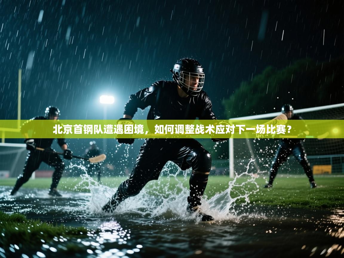 北京首钢队遭遇困境,如何调整战术应对下一场比赛? 第1张