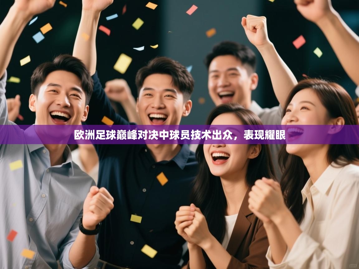 欧洲足球巅峰对决中球员技术出众，表现耀眼