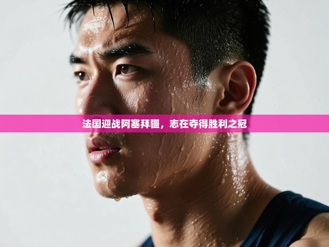 法国迎战阿塞拜疆，志在夺得胜利之冠