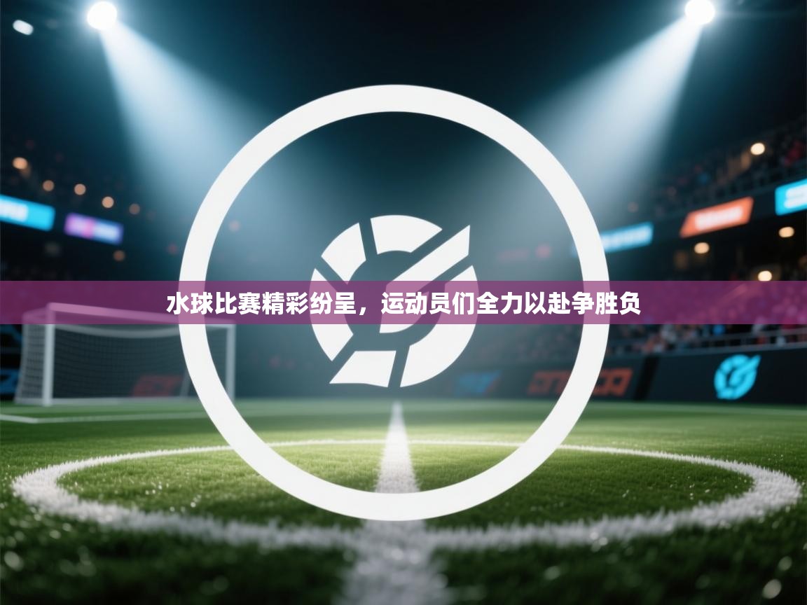 水球比赛精彩纷呈，运动员们全力以赴争胜负  第1张