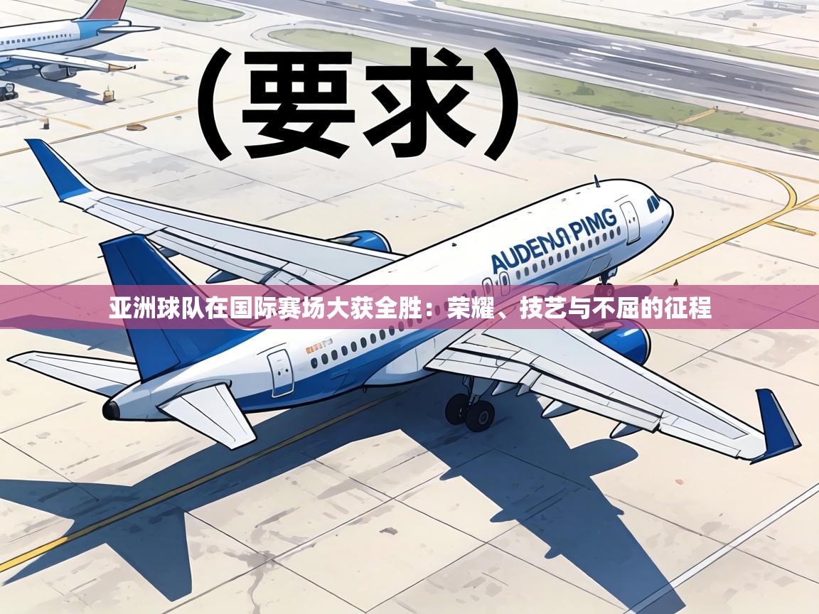 亚洲球队在国际赛场大获全胜：荣耀、技艺与不屈的征程